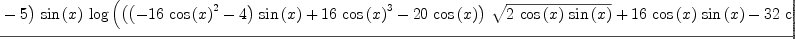 
\label{eq63}\frac{{{\left({5 \ {{\cos \left({x}\right)}^{2}}}- 5 \right)}\ {\sin \left({x}\right)}\ {\log \left({{{\left({{\left(-{{16}\ {{\cos \left({x}\right)}^{2}}}- 4 \right)}\ {\sin \left({x}\right)}}+{{16}\ {{\cos \left({x}\right)}^{3}}}-{{20}\ {\cos \left({x}\right)}}\right)}\ {\sqrt{2 \ {\cos \left({x}\right)}\ {\sin \left({x}\right)}}}}+{{16}\ {\cos \left({x}\right)}\ {\sin \left({x}\right)}}-{{32}\ {{\cos \left({x}\right)}^{4}}}+{{32}\ {{\cos \left({x}\right)}^{2}}}+ 1}\right)}}+{{\left(-{{10}\ {{\cos \left({x}\right)}^{2}}}+{10}\right)}\ {\sin \left({x}\right)}\ {\arctan \left({\frac{{{\sin \left({x}\right)}\ {\sqrt{2 \ {\cos \left({x}\right)}\ {\sin \left({x}\right)}}}}-{{\cos \left({x}\right)}\ {\sin \left({x}\right)}}+{{\cos \left({x}\right)}^{2}}}{{{\cos \left({x}\right)}\ {\sqrt{2 \ {\cos \left({x}\right)}\ {\sin \left({x}\right)}}}}-{{\cos \left({x}\right)}\ {\sin \left({x}\right)}}-{{\cos \left({x}\right)}^{2}}+ 1}}\right)}}+{{\left({{10}\ {{\cos \left({x}\right)}^{2}}}-{10}\right)}\ {\sin \left({x}\right)}\ {\arctan \left({\frac{{{\left({3 \ {\sin \left({x}\right)}}+{3 \ {\cos \left({x}\right)}}\right)}\ {\sqrt{2 \ {\cos \left({x}\right)}\ {\sin \left({x}\right)}}}}-{6 \ {\cos \left({x}\right)}\ {\sin \left({x}\right)}}- 1}{{{\left({\sin \left({x}\right)}-{\cos \left({x}\right)}\right)}\ {\sqrt{2 \ {\cos \left({x}\right)}\ {\sin \left({x}\right)}}}}+{2 \ {{\cos \left({x}\right)}^{2}}}- 1}}\right)}}+{{\left({{48}\ {{\cos \left({x}\right)}^{2}}}-{40}\right)}\ {\sqrt{2 \ {\cos \left({x}\right)}\ {\sin \left({x}\right)}}}}+{{\left({{48}\ {{\cos \left({x}\right)}^{2}}}-{48}\right)}\ {\sin \left({x}\right)}}}{{\left({{320}\ {{\cos \left({x}\right)}^{2}}}-{320}\right)}\ {\sin \left({x}\right)}}