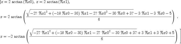 
\label{eq2}\begin{array}{@{}l}
\displaystyle
\left[{x ={2 \ {\arctan \left({\%x 0}\right)}}}, \:{x ={2 \ {\arctan \left({\%x 1}\right)}}}, \: \right.
\
\
\displaystyle
\left.{
\begin{array}{@{}l}
\displaystyle
x ={2 \ {\arctan{\left({{{\sqrt{-{{27}\ {{\%x 1}^{2}}}+{{\left(-{{18}\  \%x 0}-{30}\right)}\  \%x 1}-{{27}\ {{\%x 0}^{2}}}-{{3
0}\  \%x 0}+{37}}}-{3 \  \%x 1}-{3 \  \%x 0}- 5}\over 6}\right)}}}
