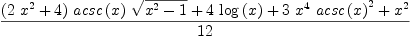 
\label{eq5}\frac{{{\left({2 \ {{x}^{2}}}+ 4 \right)}\ {acsc \left({x}\right)}\ {\sqrt{{{x}^{2}}- 1}}}+{4 \ {\log \left({x}\right)}}+{3 \ {{x}^{4}}\ {{acsc \left({x}\right)}^{2}}}+{{x}^{2}}}{12}