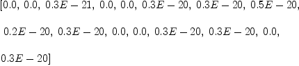 
\label{eq7}\begin{array}{@{}l}
\displaystyle
\left[{0.0}, \:{0.0}, \:{0.3 E - 21}, \:{0.0}, \:{0.0}, \:{0.3 E - 20}, \:{0.3 E - 20}, \:{0.5 E - 20}, \right.
\
\
\displaystyle
\left.\:{0.2 E - 20}, \:{0.3 E - 20}, \:{0.0}, \:{0.0}, \:{0.3 E - 20}, \:{0.3 E - 20}, \:{0.0}, \: \right.
\
\
\displaystyle
\left.{0.3 E - 20}\right] 

