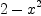 
\label{eq45}2 -{{x}^{2}}