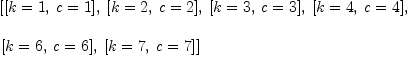 
\label{eq7}\begin{array}{@{}l}
\displaystyle
\left[{\left[{k = 1}, \:{c = 1}\right]}, \:{\left[{k = 2}, \:{c = 2}\right]}, \:{\left[{k = 3}, \:{c = 3}\right]}, \:{\left[{k = 4}, \:{c = 4}\right]}, \: \right.
\
\
\displaystyle
\left.{\left[{k = 6}, \:{c = 6}\right]}, \:{\left[{k = 7}, \:{c = 7}\right]}\right] 
