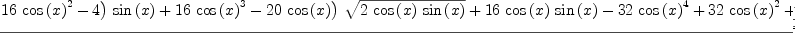 
\label{eq62}\frac{-{\log \left({{{\left({{\left(-{{16}\ {{\cos \left({x}\right)}^{2}}}- 4 \right)}\ {\sin \left({x}\right)}}+{{16}\ {{\cos \left({x}\right)}^{3}}}-{{20}\ {\cos \left({x}\right)}}\right)}\ {\sqrt{2 \ {\cos \left({x}\right)}\ {\sin \left({x}\right)}}}}+{{16}\ {\cos \left({x}\right)}\ {\sin \left({x}\right)}}-{{32}\ {{\cos \left({x}\right)}^{4}}}+{{32}\ {{\cos \left({x}\right)}^{2}}}+ 1}\right)}-{2 \ {\arctan \left({\frac{{{\sin \left({x}\right)}\ {\sqrt{2 \ {\cos \left({x}\right)}\ {\sin \left({x}\right)}}}}-{{\cos \left({x}\right)}\ {\sin \left({x}\right)}}+{{\cos \left({x}\right)}^{2}}}{{{\cos \left({x}\right)}\ {\sqrt{2 \ {\cos \left({x}\right)}\ {\sin \left({x}\right)}}}}-{{\cos \left({x}\right)}\ {\sin \left({x}\right)}}-{{\cos \left({x}\right)}^{2}}+ 1}}\right)}}+{2 \ {\arctan \left({\frac{{{\left({3 \ {\sin \left({x}\right)}}+{3 \ {\cos \left({x}\right)}}\right)}\ {\sqrt{2 \ {\cos \left({x}\right)}\ {\sin \left({x}\right)}}}}-{6 \ {\cos \left({x}\right)}\ {\sin \left({x}\right)}}- 1}{{{\left({\sin \left({x}\right)}-{\cos \left({x}\right)}\right)}\ {\sqrt{2 \ {\cos \left({x}\right)}\ {\sin \left({x}\right)}}}}+{2 \ {{\cos \left({x}\right)}^{2}}}- 1}}\right)}}-{8 \ {\cos \left({x}\right)}\ {\sqrt{2 \ {\cos \left({x}\right)}\ {\sin \left({x}\right)}}}}}{16}