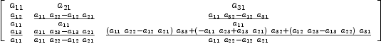 
\label{eq2}\left[ 
\begin{array}{ccc}
{a_{11}}&{a_{21}}&{a_{31}}
\
{{a_{12}}\over{a_{11}}}&{{{{a_{11}}\ {a_{22}}}-{{a_{12}}\ {a_{21}}}}\over{a_{11}}}&{{{{a_{11}}\ {a_{32}}}-{{a_{12}}\ {a_{3
1}}}}\over{a_{11}}}
\
{{a_{13}}\over{a_{11}}}&{{{{a_{11}}\ {a_{23}}}-{{a_{13}}\ {a_{21}}}}\over{{{a_{11}}\ {a_{22}}}-{{a_{12}}\ {a_{21}}}}}&{{{{\left({{a_{11}}\ {a_{22}}}-{{a_{12}}\ {a_{21}}}\right)}\ {a_{33}}}+{{\left(-{{a_{11}}\ {a_{23}}}+{{a_{13}}\ {a_{21}}}\right)}\ {a_{32}}}+{{\left({{a_{12}}\ {a_{23}}}-{{a_{13}}\ {a_{22}}}\right)}\ {a_{31}}}}\over{{{a_{11}}\ {a_{22}}}-{{a_{12}}\ {a_{21}}}}}
