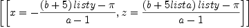 
\label{eq3}
\left[ \left[ x=-
 {{\left(b+5\right)list\<em>y-\pi}\over{a-1}} , z={{\left(b+5list\</em>a
 \right)list\*y-\pi}\over{a-1}} \right]  \right]
