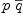 
\label{eq22}p \ {\overline q}