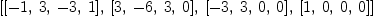 
\label{eq2}\left[{\left[ - 1, \: 3, \: - 3, \: 1 \right]}, \:{\left[ 3, \: - 6, \: 3, \: 0 \right]}, \:{\left[ - 3, \: 3, \: 0, \: 0 \right]}, \:{\left[ 1, \: 0, \: 0, \: 0 \right]}\right]