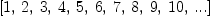 
\label{eq2}\left[ 1, \: 2, \: 3, \: 4, \: 5, \: 6, \: 7, \: 8, \: 9, \:{1
0}, \:...\right]