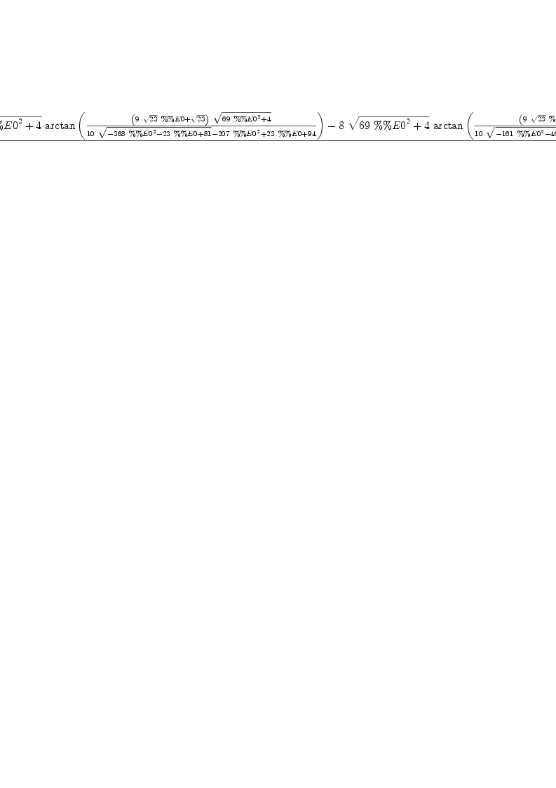 
\label{eq7}\frac{{8 \ {\sqrt{{{69}\ {{\%\%E 0}^{2}}}+ 4}}\ {\arctan \left({\frac{{\left({9 \ {\sqrt{23}}\  \%\%E 0}+{\sqrt{23}}\right)}\ {\sqrt{{{69}\ {{\%\%E 0}^{2}}}+ 4}}}{{{10}\ {\sqrt{-{{368}\ {{\%\%E 0}^{2}}}-{{23}\  \%\%E 0}+{81}}}}-{{207}\ {{\%\%E 0}^{2}}}+{{23}\  \%\%E 0}+{9
4}}}\right)}}-{8 \ {\sqrt{{{69}\ {{\%\%E 0}^{2}}}+ 4}}\ {\arctan \left({\frac{{\left({9 \ {\sqrt{23}}\  \%\%E 0}+{\sqrt{23}}\right)}\ {\sqrt{{{6
9}\ {{\%\%E 0}^{2}}}+ 4}}}{{{10}\ {\sqrt{-{{161}\ {{\%\%E 0}^{2}}}-{{46}\  \%\%E 0}+{12}}}}-{{207}\ {{\%\%E 0}^{2}}}+{{23}\  \%\%E 0}+{44}}}\right)}}+{4 \ {\sqrt{23}}\  \%\%E 0 \ {\log \left({{{2
07}\ {{\%\%E 0}^{2}}}-{{23}\  \%\%E 0}+{56}}\right)}}-{4 \ {\sqrt{2
3}}\  \%\%E 0 \ {\log \left({{{207}\ {{\%\%E 0}^{2}}}-{{23}\  \%\%E 0}+{31}}\right)}}+{{\sqrt{23}}\  \%\%E 0 \ {\log \left({-{{2875}\ {{\%\%E 0}^{2}}}-{{2875}\  \%\%E 0}-{500}}\right)}}-{{\sqrt{23}}\  \%\%E 0 \ {\log \left({-{{64975}\ {{\%\%E 0}^{2}}}-{{10350}\  \%\%E 0}+{5825}}\right)}}}{4 \ {\sqrt{23}}}