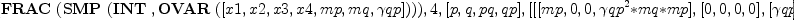 
\label{eq16}\hbox{\axiomType{ALGSC}\ } (\hbox{\axiomType{FRAC}\ } (\hbox{\axiomType{SMP}\ } (\hbox{\axiomType{INT}\ } , \hbox{\axiomType{OVAR}\ } ([ x 1, x 2, x 3, x 4, mp , mq , �� qp ]))) , 4, [ p , q , pq , qp ] , [ [ [ mp , 0, 0, �� qp^2 <em> mq </em> mp ] , [ 0, 0, 0, 0 ] , [ �� qp^2 <em> mq </em> mp , 0, 0, �� qp^2 <em> mq^2 </em> mp ] , [ 0, 0, 0, 0 ] ] , [ [ 0, 0, 0, 0 ] , [ 0, mq , �� qp^2 <em> mq </em> mp , 0 ] , [ 0, 0, 0, 0 ] , [ 0, �� qp^2 <em> mq </em> mp , �� qp^2 <em> mq </em> mp^2, 0 ] ] , [ [ 0, 1, mp , 0 ] , [ 0, 0, 0, 0 ] , [ 0, mq , �� qp^2 <em> mq </em> mp , 0 ] , [ 0, 0, 0, 0 ] ] , [ [ 0, 0, 0, 0 ] , [ 1, 0, 0, mq ] , [ 0, 0, 0, 0 ] , [ mp , 0, 0, �� qp^2 <em> mq </em> mp ] ] ])