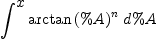 
\label{eq1}\int^{
\displaystyle
x}{{{\arctan \left({\%A}\right)}^{n}}\ {d \%A}}