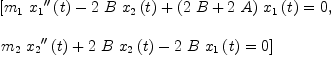
\label{eq25}\begin{array}{@{}l}
\displaystyle
\left[{{{{m_{1}}\ {{{x_{1}}^{\prime \prime}}\left({t}\right)}}-{2 \  B \ {{x_{2}}\left({t}\right)}}+{{\left({2 \  B}+{2 \  A}\right)}\ {{x_{1}}\left({t}\right)}}}= 0}, \: \right.
\
\
\displaystyle
\left.{{{{m_{2}}\ {{{x_{2}}^{\prime \prime}}\left({t}\right)}}+{2 \  B \ {{x_{2}}\left({t}\right)}}-{2 \  B \ {{x_{1}}\left({t}\right)}}}= 0}\right] 
