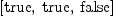 
\label{eq50}\left[  \mbox{\rm true} , \:  \mbox{\rm true} , \:  \mbox{\rm false} \right]