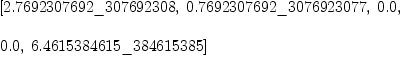 
\label{eq42}\begin{array}{@{}l}
\displaystyle
\left[{2.7692307692 \<u> 307692308}, \:{0.7692307692 \</u> 3076923
077}, \:{0.0}, \: \right.
\
\
\displaystyle
\left.{0.0}, \:{6.4615384615 \_ 384615385}\right] 

