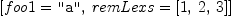 
\label{eq7}\left[{foo 1 = \verb#"a"#}, \:{remLexs ={\left[ 1, \: 2, \: 3 \right]}}\right]