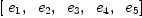 
\label{eq7}\left[{\ {e_{1}}}, \:{\ {e_{2}}}, \:{\ {e_{3}}}, \:{\ {e_{4}}}, \:{\ {e_{5}}}\right]