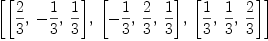 
\label{eq17}\left[{\left[{2 \over 3}, \: -{1 \over 3}, \:{1 \over 3}\right]}, \:{\left[ -{1 \over 3}, \:{2 \over 3}, \:{1 \over 3}\right]}, \:{\left[{1 \over 3}, \:{1 \over 3}, \:{2 \over 3}\right]}\right]