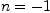 n = -1